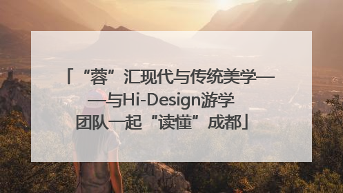“蓉”汇现代与传统美学——与Hi-Design游学团队一起“读懂”成都