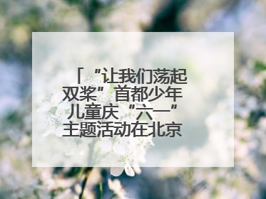“让我们荡起双桨”首都少年儿童庆“六一”主题活动在北京北海公园举办