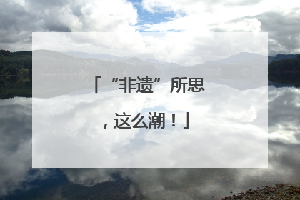 “非遗”所思，这么潮！
