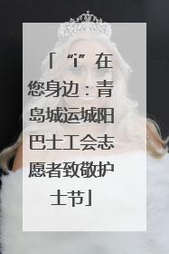 “i”在您身边：青岛城运城阳巴士工会志愿者致敬护士节