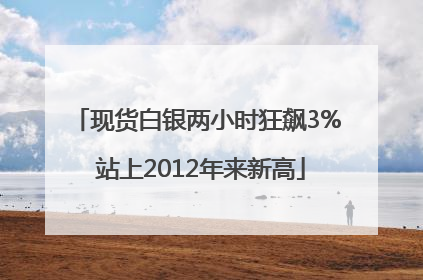 现货白银两小时狂飙3% 站上2012年来新高