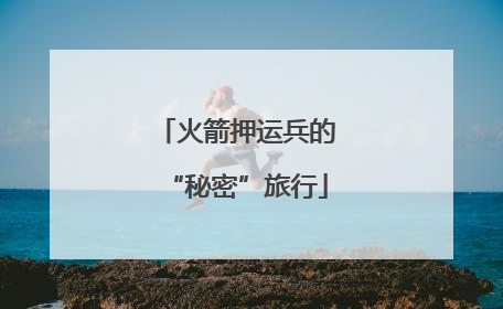 火箭押运兵的“秘密”旅行