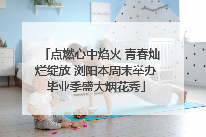 点燃心中焰火 青春灿烂绽放 浏阳本周末举办毕业季盛大烟花秀