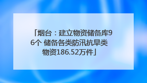 烟台：建立物资储备库96个 储备各类防汛抗旱类物资186.52万件