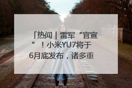 热闻｜雷军“官宣”！小米YU7将于6月底发布，诸多重磅新品一起发布！唯独价格“卖关子”