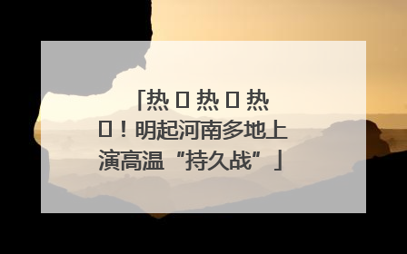 热 ҈ 热 ҈ 热 ҈！明起河南多地上演高温“持久战”
