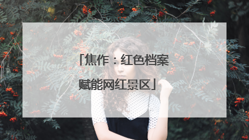 焦作：红色档案赋能网红景区