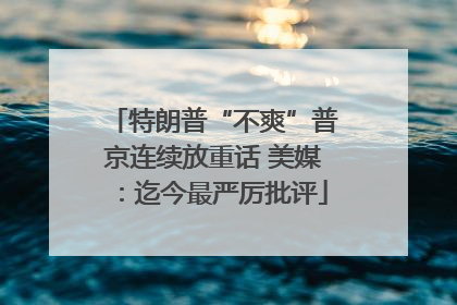 特朗普“不爽”普京连续放重话 美媒：迄今最严厉批评