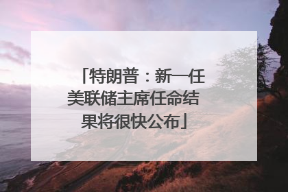 特朗普：新一任美联储主席任命结果将很快公布