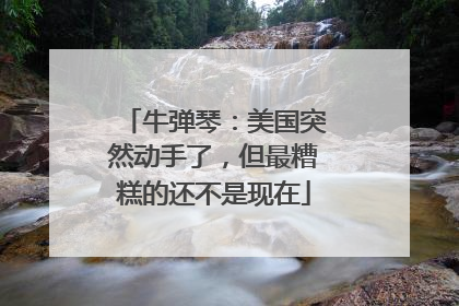 牛弹琴：美国突然动手了，但最糟糕的还不是现在