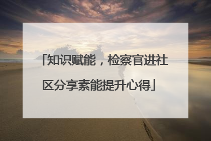 知识赋能，检察官进社区分享素能提升心得