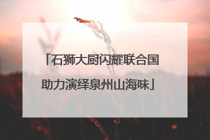 石狮大厨闪耀联合国 助力演绎泉州山海味