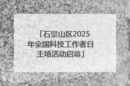 石景山区2025年全国科技工作者日主场活动启幕