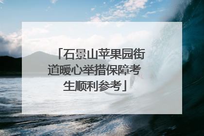 石景山苹果园街道暖心举措保障考生顺利参考