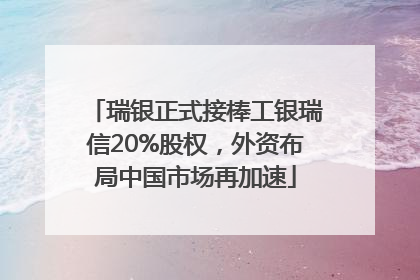 瑞银正式接棒工银瑞信20%股权，外资布局中国市场再加速