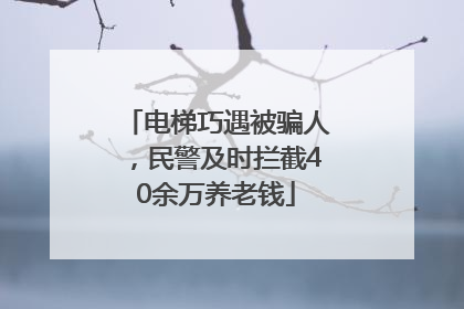 电梯巧遇被骗人，民警及时拦截40余万养老钱