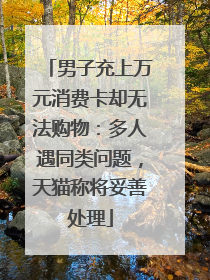 男子充上万元消费卡却无法购物：多人遇同类问题，天猫称将妥善处理