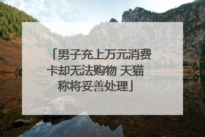 男子充上万元消费卡却无法购物 天猫称将妥善处理