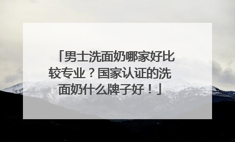 男士洗面奶哪家好比较专业？国家认证的洗面奶什么牌子好！