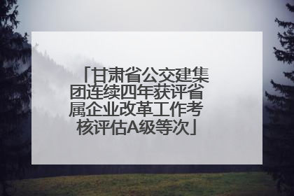 甘肃省公交建集团连续四年获评省属企业改革工作考核评估A级等次
