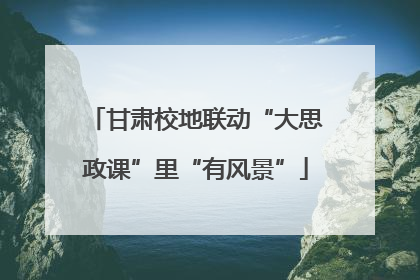 甘肃校地联动“大思政课”里“有风景”