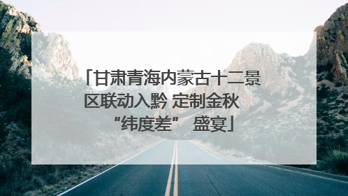 甘肃青海内蒙古十二景区联动入黔 定制金秋 “纬度差” 盛宴