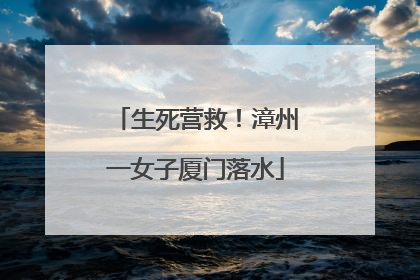 生死营救！漳州一女子厦门落水