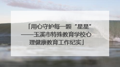 用心守护每一颗“星星”——玉溪市特殊教育学校心理健康教育工作纪实