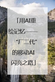 用AI重绘记忆——“厂二代”的移动AI闪亮之路