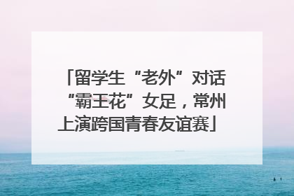 留学生“老外”对话“霸王花”女足，常州上演跨国青春友谊赛