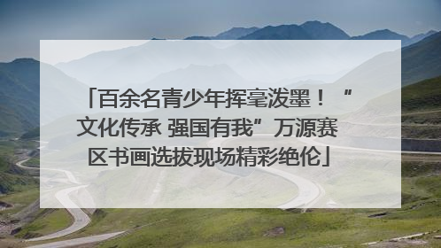 百余名青少年挥毫泼墨！“文化传承 强国有我”万源赛区书画选拔现场精彩绝伦