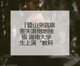 登山突遇旅客失温倒地抽搐 湖南大学生上演“教科书式”急救