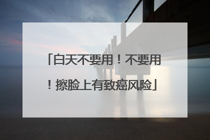 白天不要用！不要用！擦脸上有致癌风险