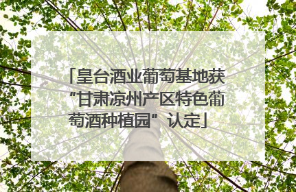 皇台酒业葡萄基地获“甘肃凉州产区特色葡萄酒种植园”认定