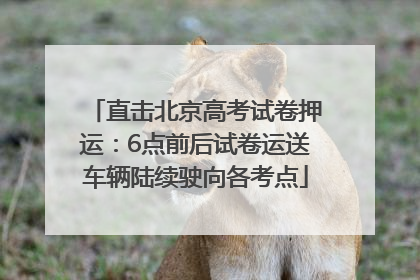 直击北京高考试卷押运：6点前后试卷运送车辆陆续驶向各考点