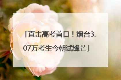 直击高考首日！烟台3.07万考生今朝试锋芒