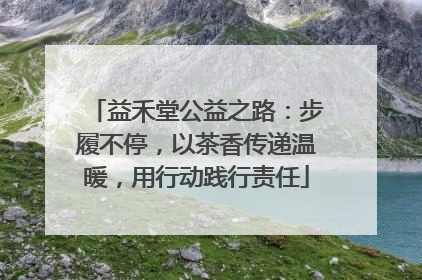 益禾堂公益之路：步履不停，以茶香传递温暖，用行动践行责任