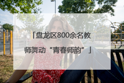 盘龙区800余名教师舞动“青春师韵”
