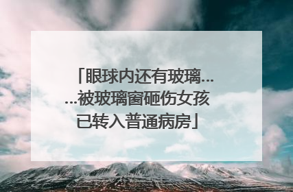 眼球内还有玻璃……被玻璃窗砸伤女孩已转入普通病房