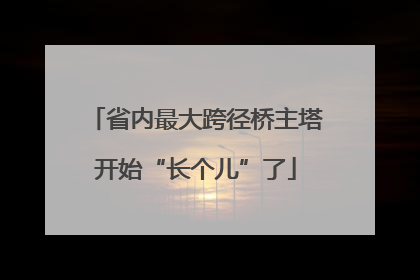 省内最大跨径桥主塔开始“长个儿”了