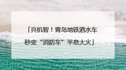 真机智！青岛地铁洒水车秒变“消防车”平息大火