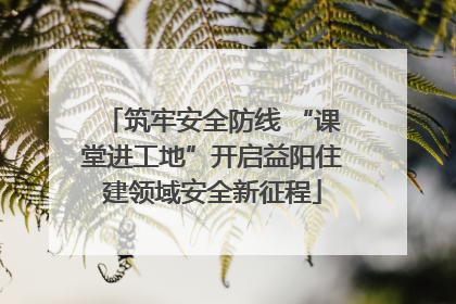 筑牢安全防线 “课堂进工地”开启益阳住建领域安全新征程