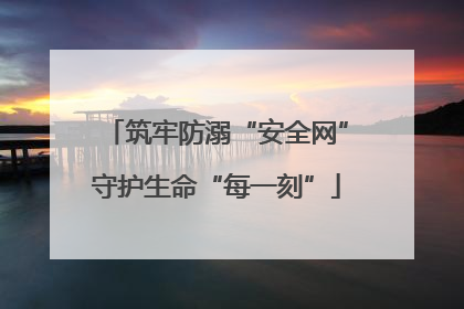 筑牢防溺“安全网”守护生命“每一刻”
