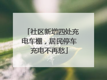 社区新增四处充电车棚，居民停车充电不再愁