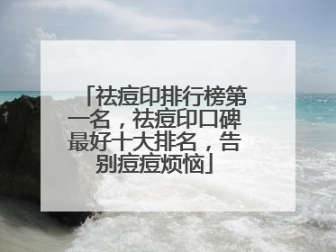 祛痘印排行榜第一名，祛痘印口碑最好十大排名，告别痘痘烦恼