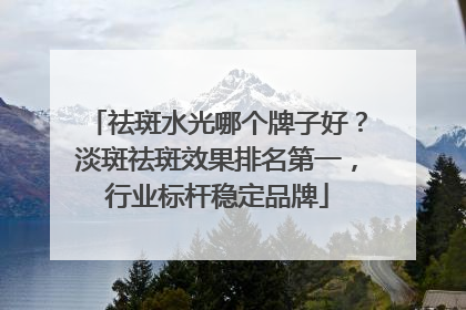 祛斑水光哪个牌子好？淡斑祛斑效果排名第一，行业标杆稳定品牌