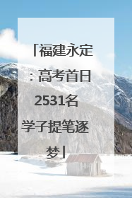 福建永定：高考首日2531名学子提笔逐梦