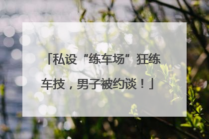 私设“练车场”狂练车技，男子被约谈！