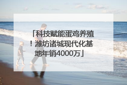 科技赋能蛋鸡养殖！潍坊诸城现代化基地年销4000万