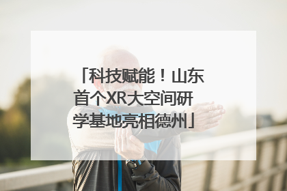 科技赋能！山东首个XR大空间研学基地亮相德州